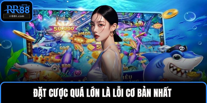 Đặt cược quá lớn là lỗi cơ bản nhất