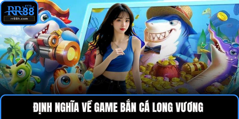 Định nghĩa về game bắn cá Long Vương