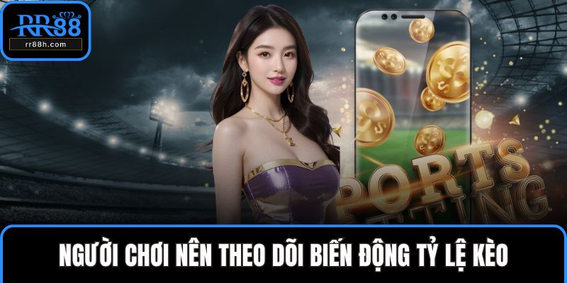 Người chơi nên theo dõi biến động tỷ lệ kèo